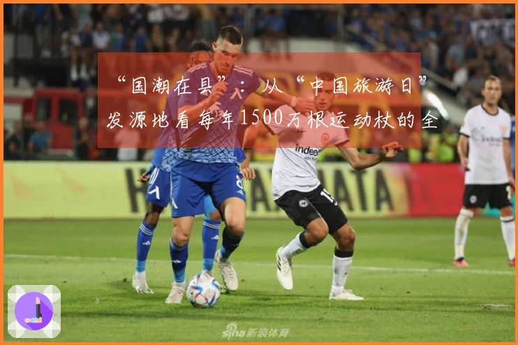“国潮在县”：从“中国旅游日”发源地看每年1500万根运动杖的全球销售秘诀