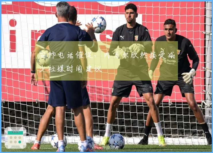 安帅电话催促，内马尔欣然接受减少社媒时间建议