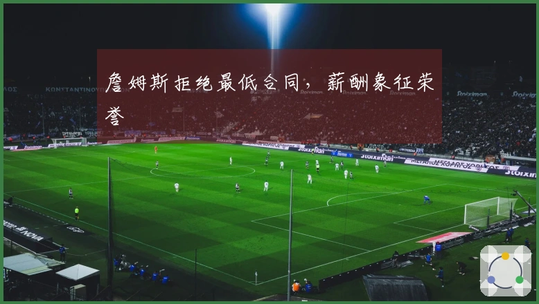 詹姆斯拒绝最低合同，薪酬象征荣誉