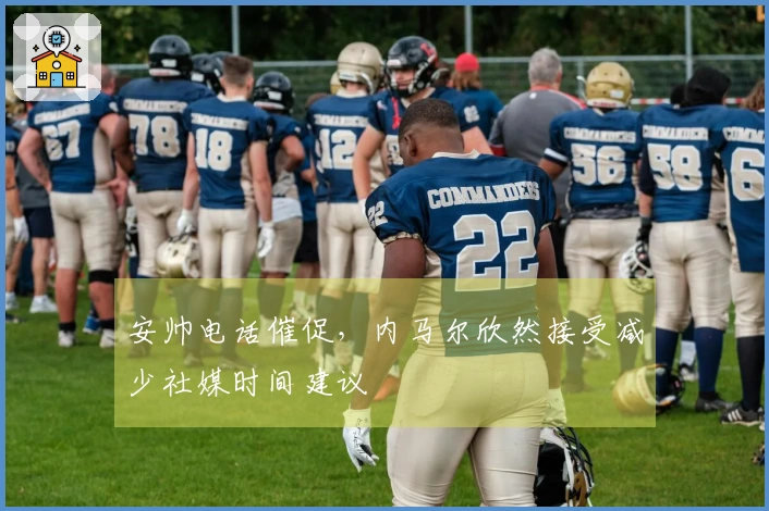 安帅电话催促，内马尔欣然接受减少社媒时间建议