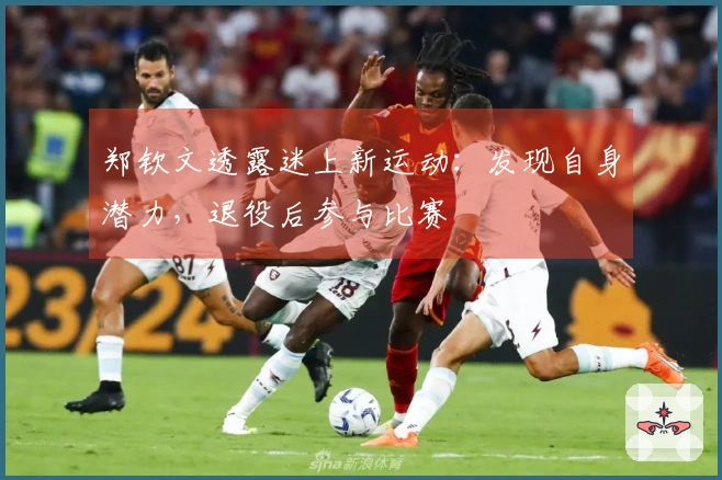 郑钦文透露迷上新运动：发现自身潜力，退役后参与比赛
