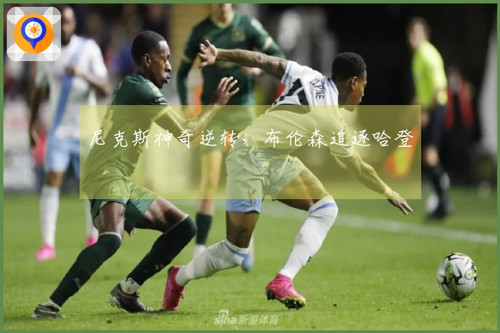 尼克斯神奇逆转，布伦森追逐哈登