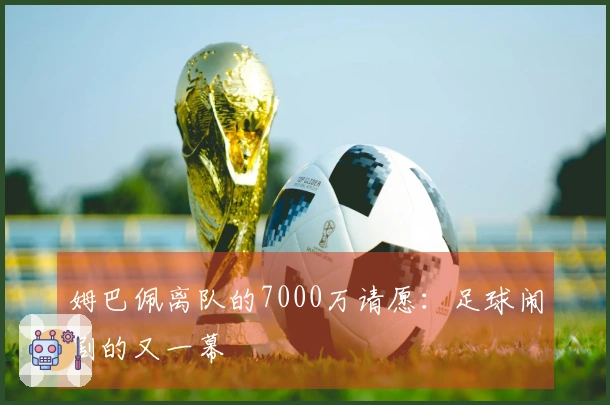 姆巴佩离队的7000万请愿：足球闹剧的又一幕