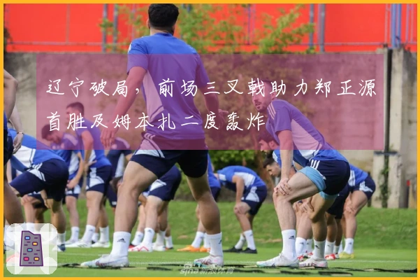 辽宁破局，前场三叉戟助力郑正源首胜及姆本扎二度轰炸